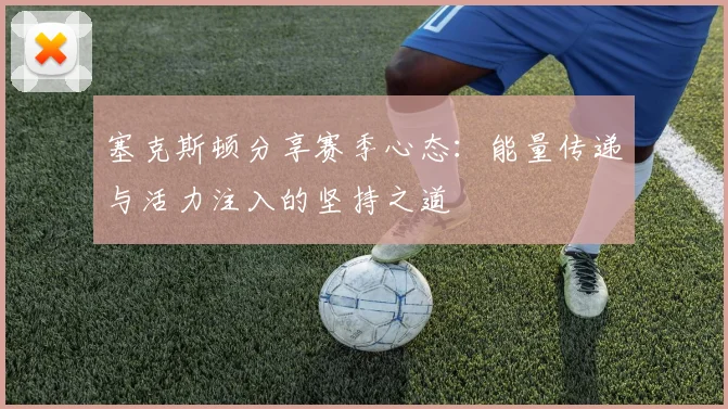 塞克斯顿分享赛季心态：能量传递与活力注入的坚持之道