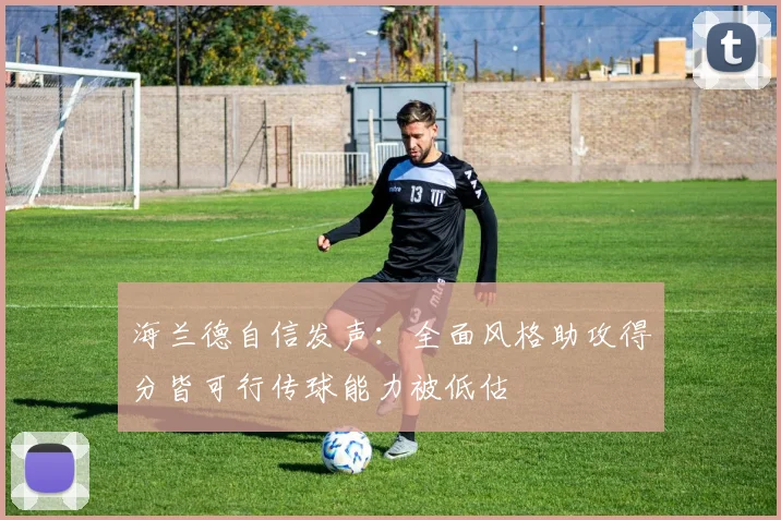 海兰德自信发声：全面风格助攻得分皆可行传球能力被低估