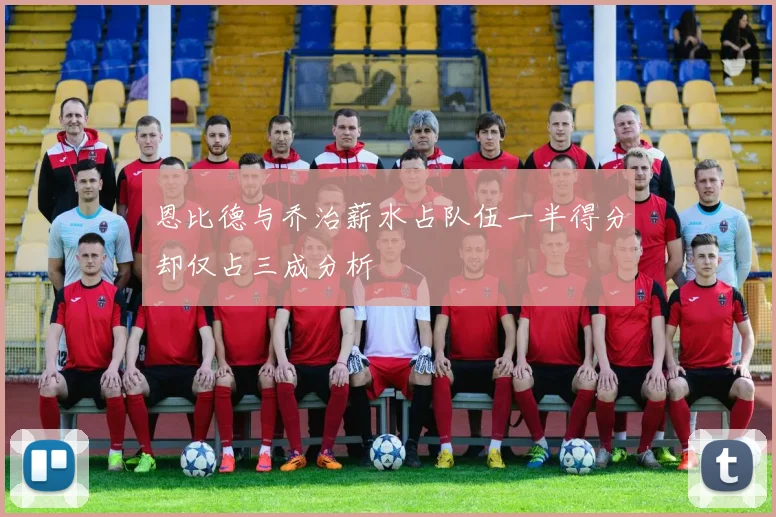 恩比德与乔治薪水占队伍一半得分却仅占三成分析