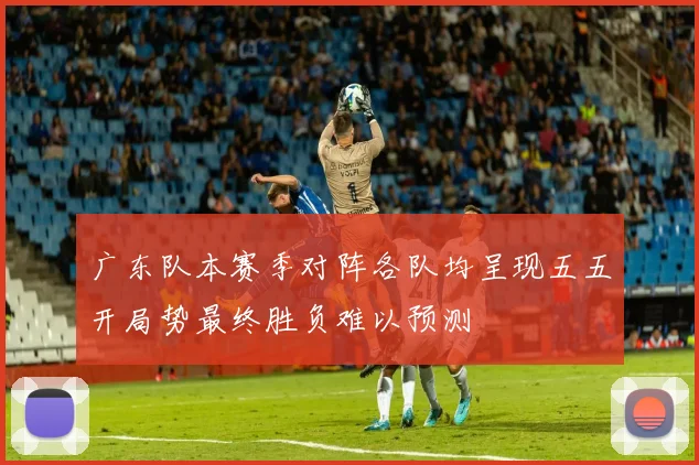 广东队本赛季对阵各队均呈现五五开局势最终胜负难以预测