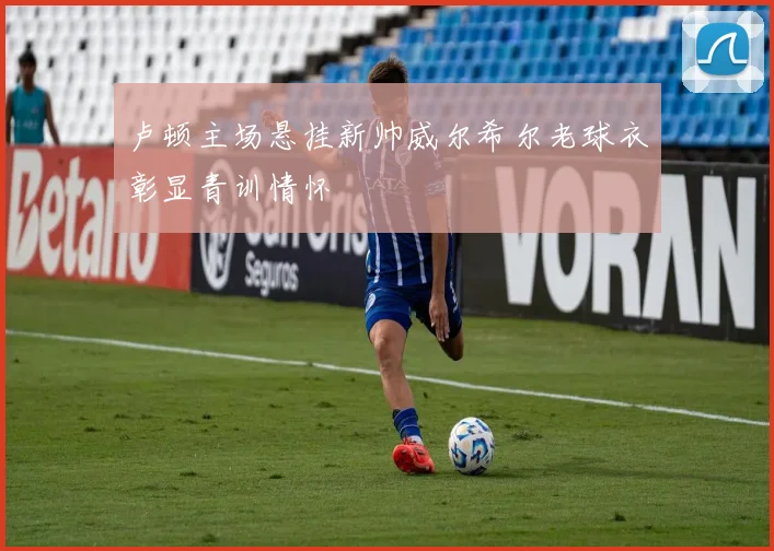 卢顿主场悬挂新帅威尔希尔老球衣彰显青训情怀