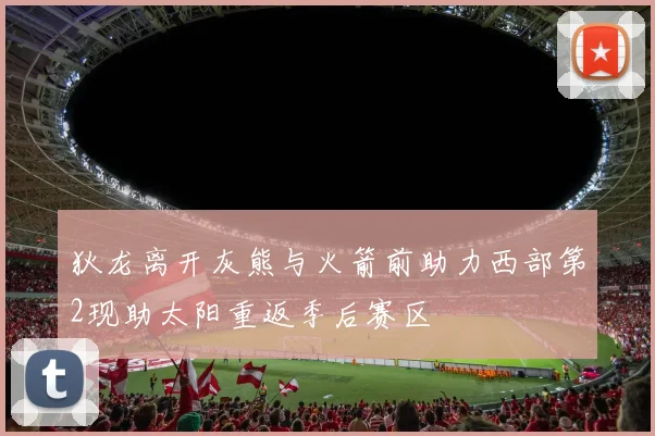 狄龙离开灰熊与火箭前助力西部第2现助太阳重返季后赛区