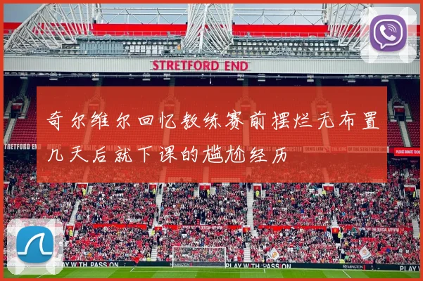 奇尔维尔回忆教练赛前摆烂无布置几天后就下课的尴尬经历
