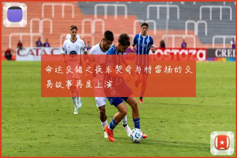 命运交错之夜东契奇与特雷杨的交易故事再度上演