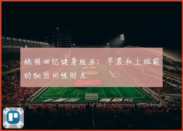 姚明回忆健身经历：早晨和上班前的秘密训练时光