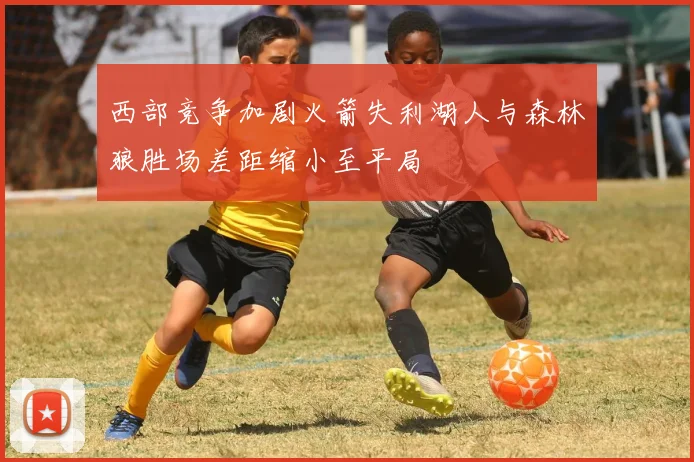 西部竞争加剧火箭失利湖人与森林狼胜场差距缩小至平局