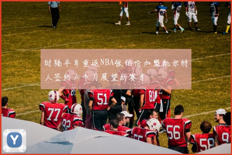 时隔半年重返NBA张伯伦加盟凯尔特人签约六个月展望新赛季