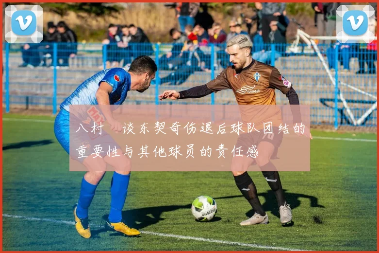 八村塁谈东契奇伤退后球队团结的重要性与其他球员的责任感