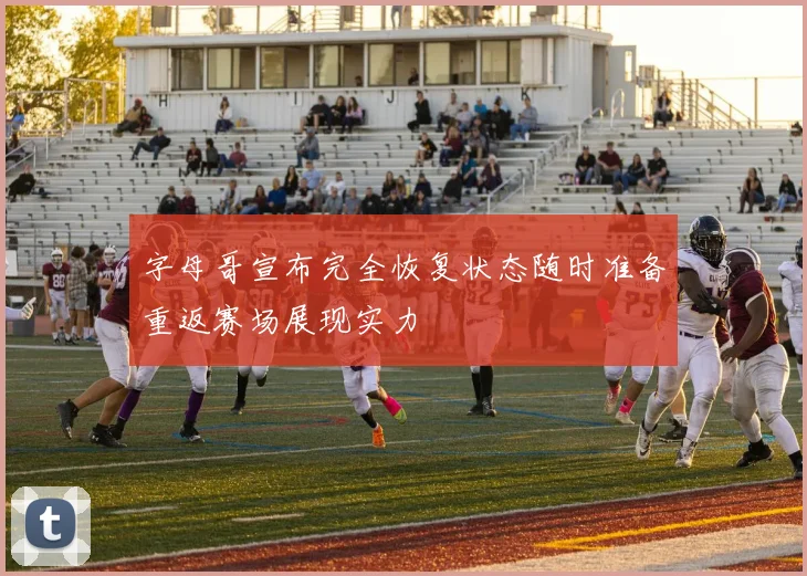 字母哥宣布完全恢复状态随时准备重返赛场展现实力