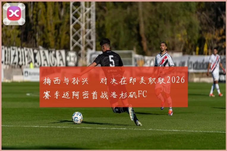 梅西与孙兴慜对决在即美职联2026赛季迈阿密首战洛杉矶FC