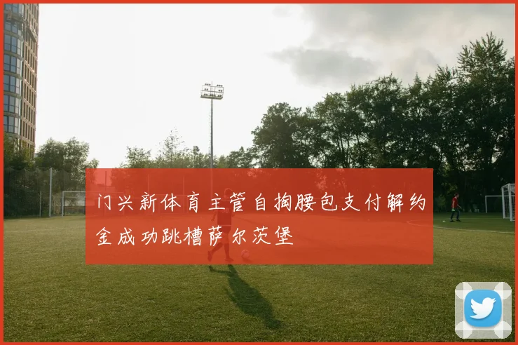 门兴新体育主管自掏腰包支付解约金成功跳槽萨尔茨堡
