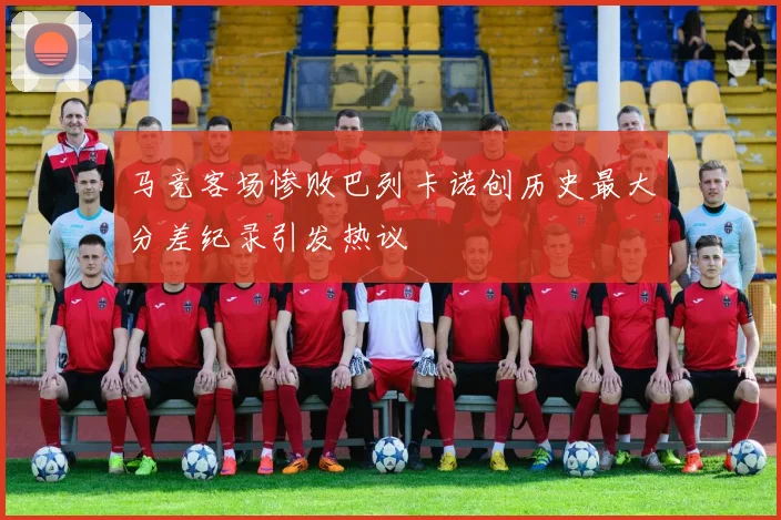 马竞客场惨败巴列卡诺创历史最大分差纪录引发热议