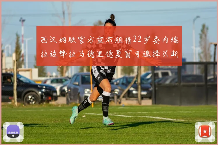 西汉姆联官方宣布租借22岁委内瑞拉边锋拉马德里德夏窗可选择买断