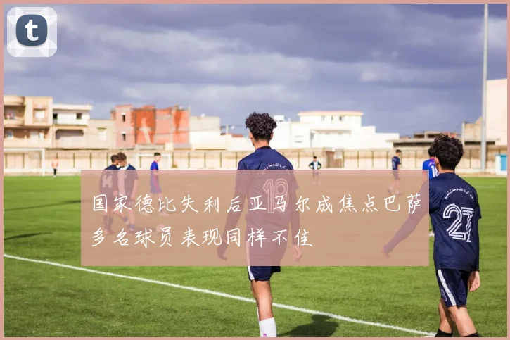 国家德比失利后亚马尔成焦点巴萨多名球员表现同样不佳