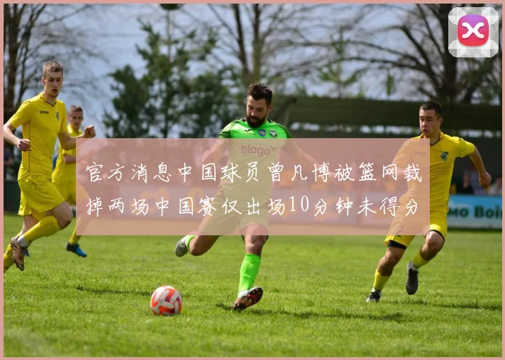 官方消息中国球员曾凡博被篮网裁掉两场中国赛仅出场10分钟未得分