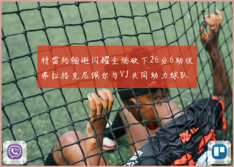特雷约翰逊闪耀全场砍下26分6助攻弗拉格克尼佩尔与VJ共同助力球队表现出色