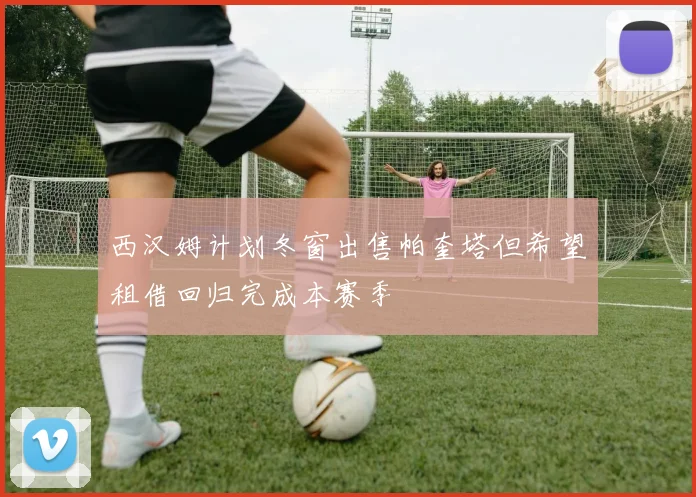 西汉姆计划冬窗出售帕奎塔但希望租借回归完成本赛季