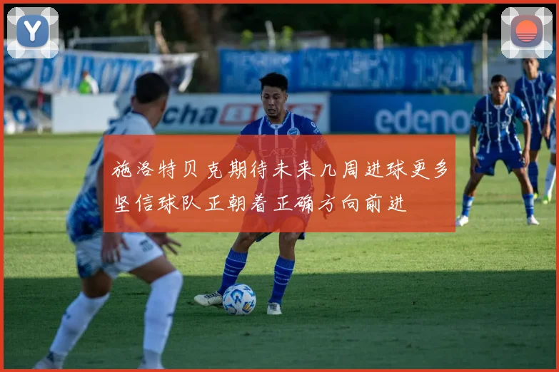 施洛特贝克期待未来几周进球更多坚信球队正朝着正确方向前进