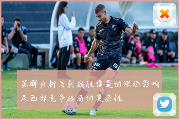 苏群分析马刺战胜雷霆的深远影响及西部竞争格局的复杂性