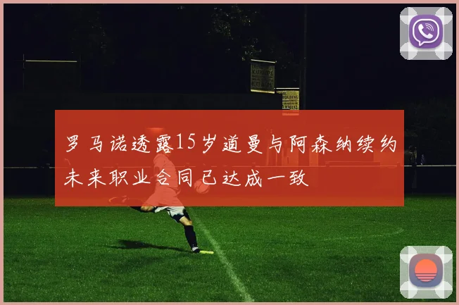 罗马诺透露15岁道曼与阿森纳续约未来职业合同已达成一致