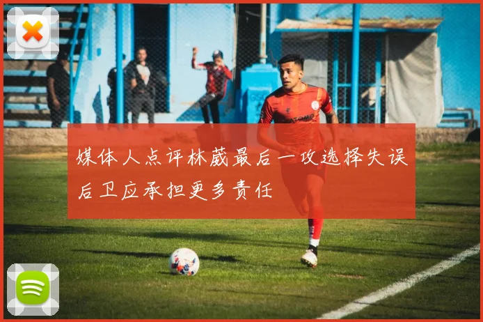 媒体人点评林葳最后一攻选择失误后卫应承担更多责任