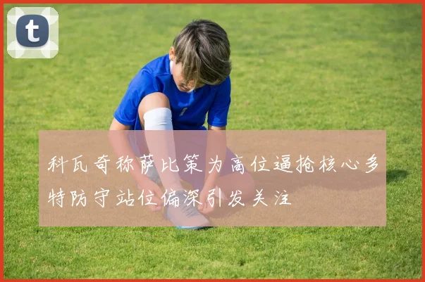 科瓦奇称萨比策为高位逼抢核心多特防守站位偏深引发关注