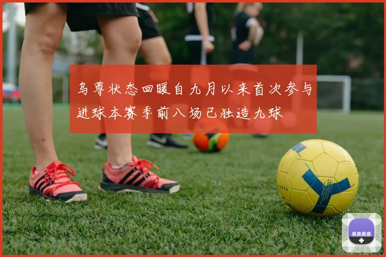 乌尊状态回暖自九月以来首次参与进球本赛季前八场已独造九球
