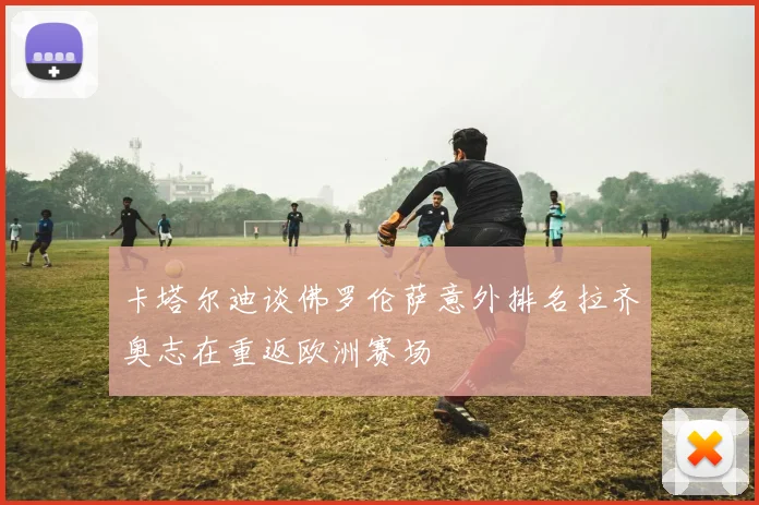 卡塔尔迪谈佛罗伦萨意外排名拉齐奥志在重返欧洲赛场