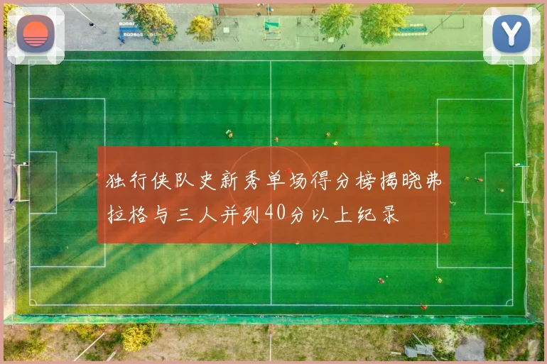独行侠队史新秀单场得分榜揭晓弗拉格与三人并列40分以上纪录