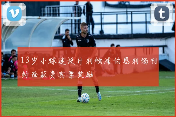 13岁小球迷设计利物浦伯恩利场刊封面获贵宾票奖励