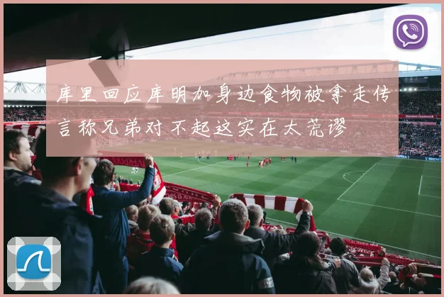 库里回应库明加身边食物被拿走传言称兄弟对不起这实在太荒谬