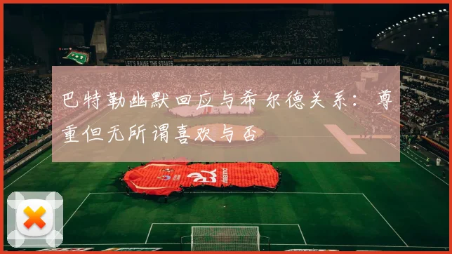 巴特勒幽默回应与希尔德关系：尊重但无所谓喜欢与否