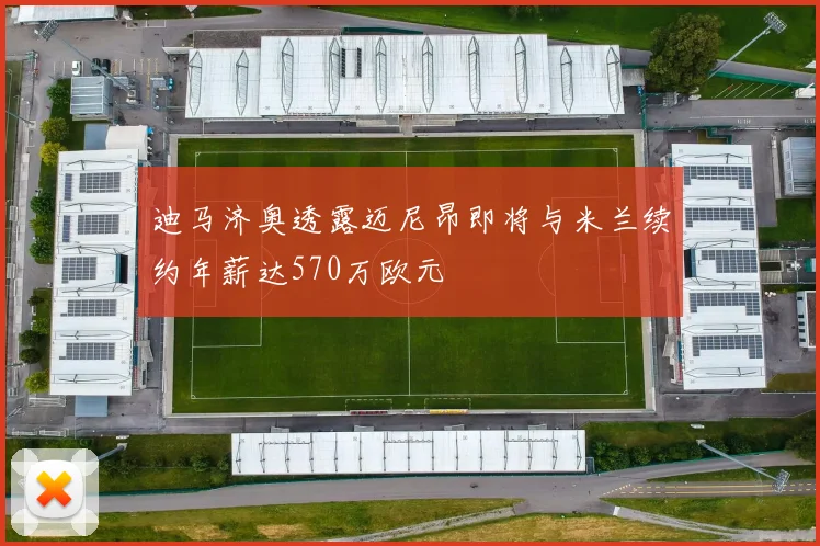 迪马济奥透露迈尼昂即将与米兰续约年薪达570万欧元
