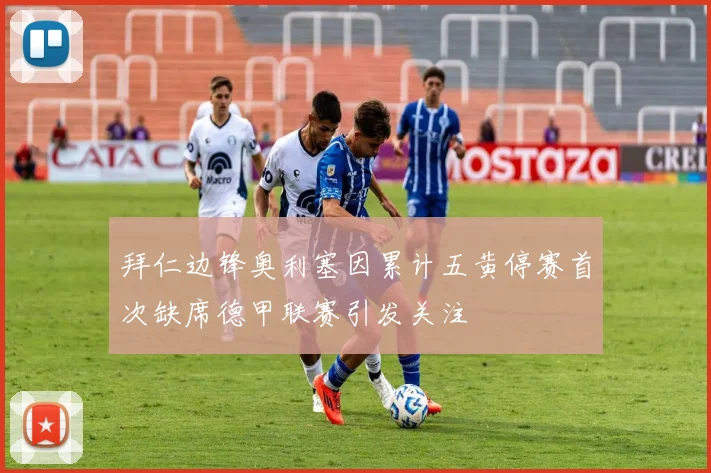 拜仁边锋奥利塞因累计五黄停赛首次缺席德甲联赛引发关注