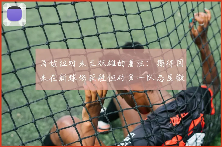 马佐拉对米兰双雄的看法：期待国米在新球场获胜但对另一队态度微妙