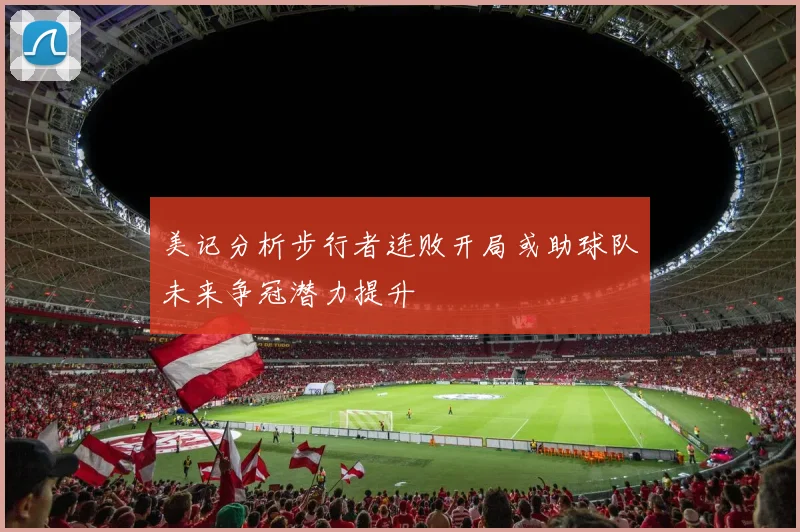 美记分析步行者连败开局或助球队未来争冠潜力提升