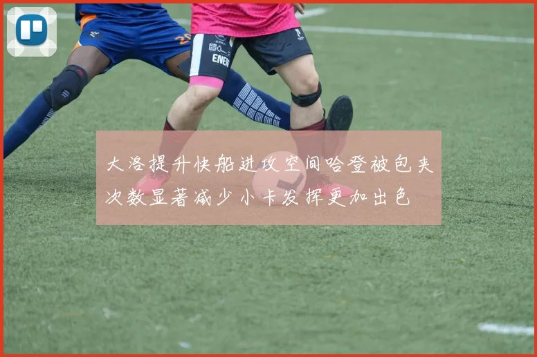 大洛提升快船进攻空间哈登被包夹次数显著减少小卡发挥更加出色