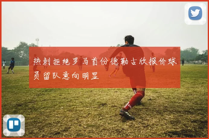 热刺拒绝罗马首份德勒古欣报价球员留队意向明显