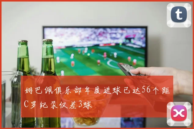姆巴佩俱乐部年度进球已达56个距C罗纪录仅差3球