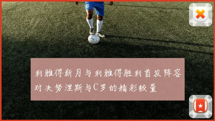 利雅得新月与利雅得胜利首发阵容对决努涅斯与C罗的精彩较量