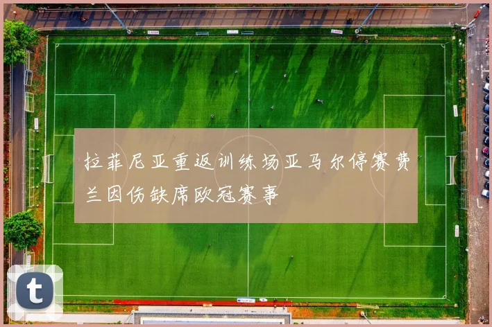 拉菲尼亚重返训练场亚马尔停赛费兰因伤缺席欧冠赛事