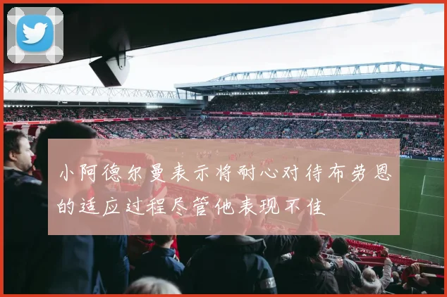 小阿德尔曼表示将耐心对待布劳恩的适应过程尽管他表现不佳