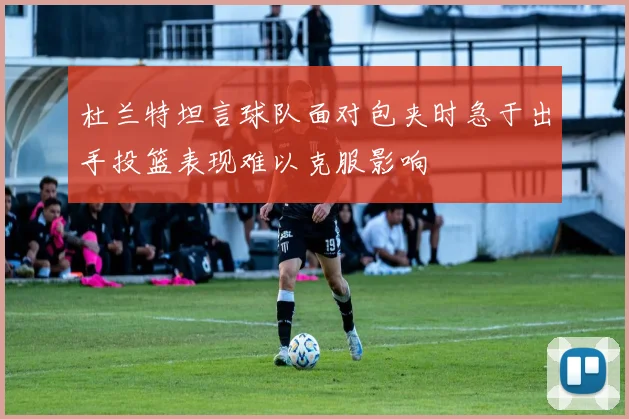 杜兰特坦言球队面对包夹时急于出手投篮表现难以克服影响
