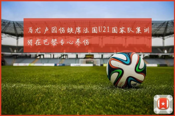 马尤卢因伤缺席法国U21国家队集训将在巴黎专心养伤