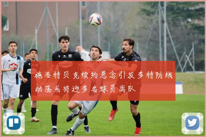 施洛特贝克续约悬念引发多特防线动荡或将迎多名球员离队