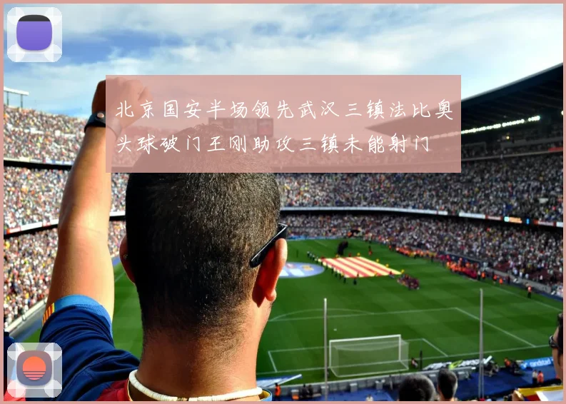 北京国安半场领先武汉三镇法比奥头球破门王刚助攻三镇未能射门