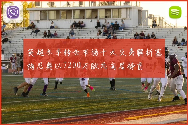 英超冬季转会市场十大交易解析塞梅尼奥以7200万欧元高居榜首